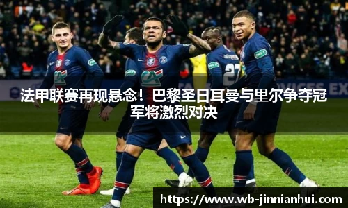 法甲联赛再现悬念！巴黎圣日耳曼与里尔争夺冠军将激烈对决