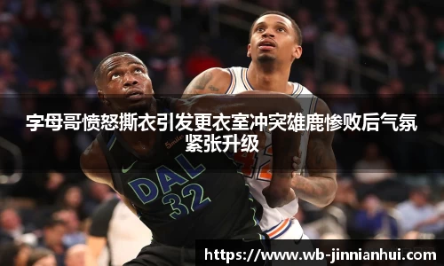 字母哥愤怒撕衣引发更衣室冲突雄鹿惨败后气氛紧张升级