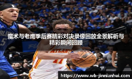 魔术与老鹰季后赛精彩对决录像回放全景解析与精彩瞬间回顾