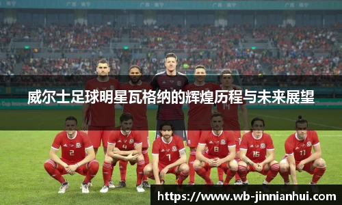 威尔士足球明星瓦格纳的辉煌历程与未来展望