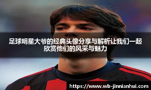 足球明星大爷的经典头像分享与解析让我们一起欣赏他们的风采与魅力