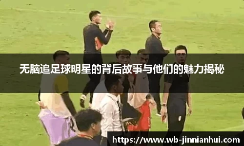 无脑追足球明星的背后故事与他们的魅力揭秘