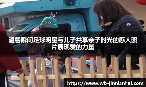 温馨瞬间足球明星与儿子共享亲子时光的感人照片展现爱的力量